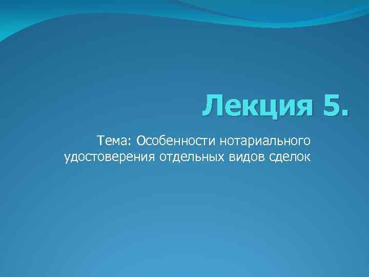 Лекция 5. Тема: Особенности нотариального удостоверения отдельных видов сделок 