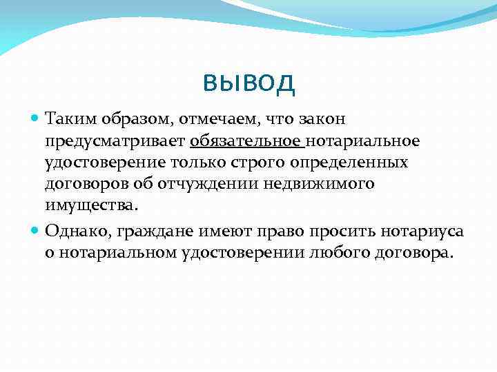 вывод Таким образом, отмечаем, что закон предусматривает обязательное нотариальное удостоверение только строго определенных договоров