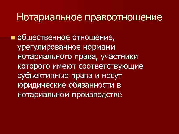 Нотариальное правоотношение n общественное отношение, урегулированное нормами нотариального права, участники которого имеют соответствующие субъективные