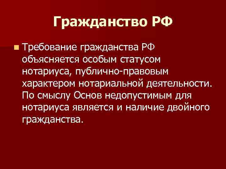 Гражданство РФ n Требование гражданства РФ объясняется особым статусом нотариуса, публично-правовым характером нотариальной деятельности.