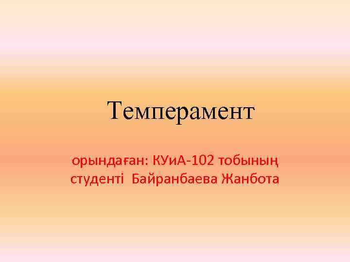 Темперамент орындаған: КУи. А-102 тобының студенті Байранбаева Жанбота 