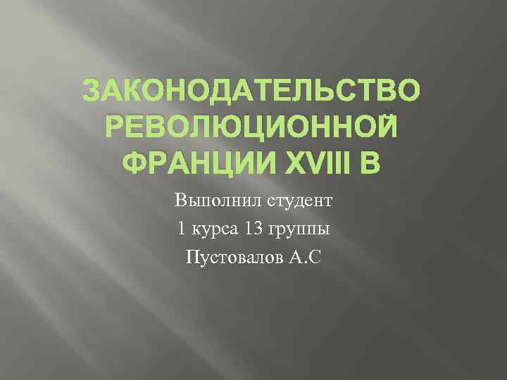 ЗАКОНОДАТЕЛЬСТВО РЕВОЛЮЦИОННОЙ ФРАНЦИИ XVIII В Выполнил студент 1 курса 13 группы Пустовалов А. С