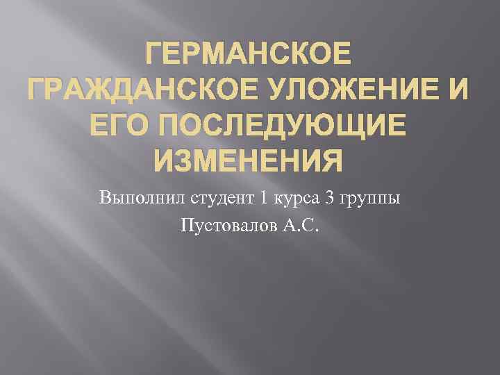 ГЕРМАНСКОЕ ГРАЖДАНСКОЕ УЛОЖЕНИЕ И ЕГО ПОСЛЕДУЮЩИЕ ИЗМЕНЕНИЯ Выполнил студент 1 курса 3 группы Пустовалов