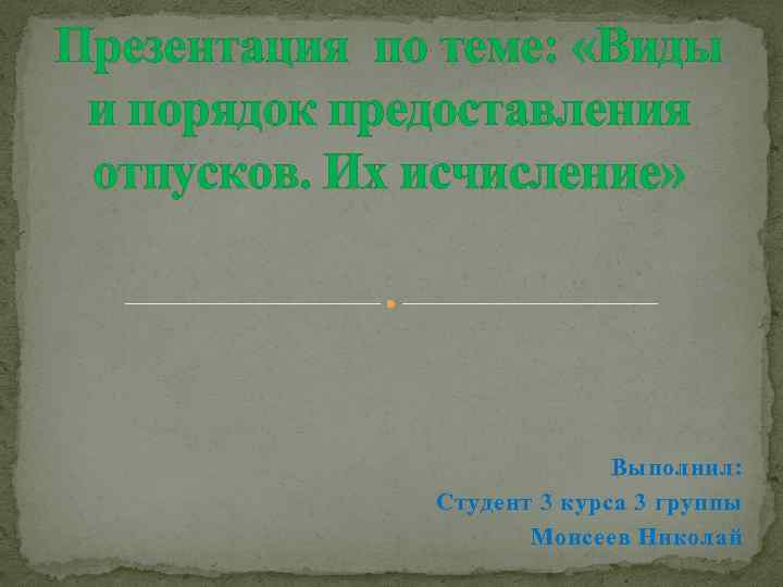 Презентация по теме: «Виды и порядок предоставления отпусков. Их исчисление» Выполнил: Студент 3 курса