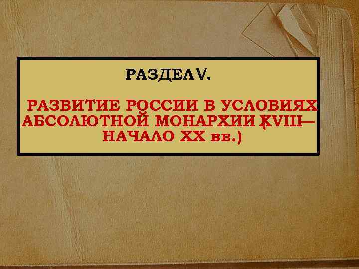 РАЗДЕЛ V. РАЗВИТИЕ РОССИИ В УСЛОВИЯХ АБСОЛЮТНОЙ МОНАРХИИ XVIII ( — НАЧАЛО ХХ вв.