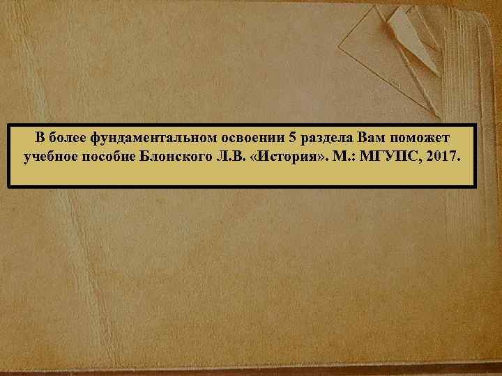 В более фундаментальном освоении 5 раздела Вам поможет учебное пособие Блонского Л. В. «История»