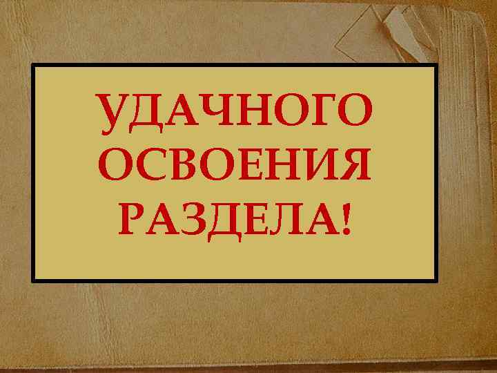 УДАЧНОГО ОСВОЕНИЯ РАЗДЕЛА! 