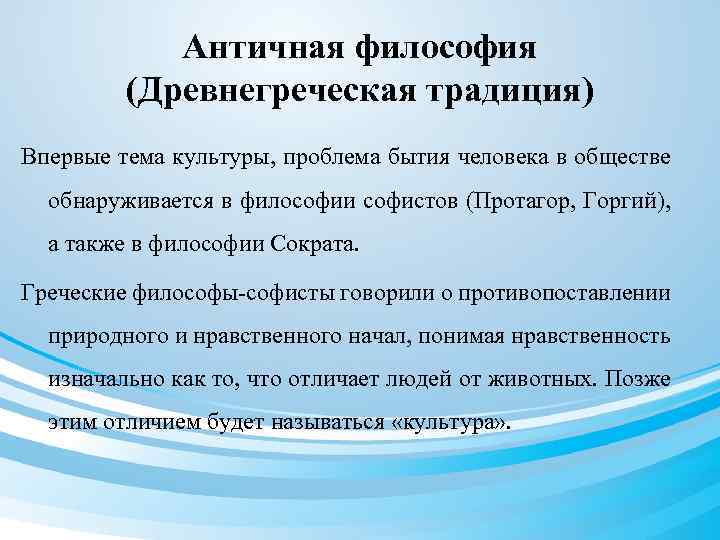 Античная философия (Древнегреческая традиция) Впервые тема культуры, проблема бытия человека в обществе обнаруживается в