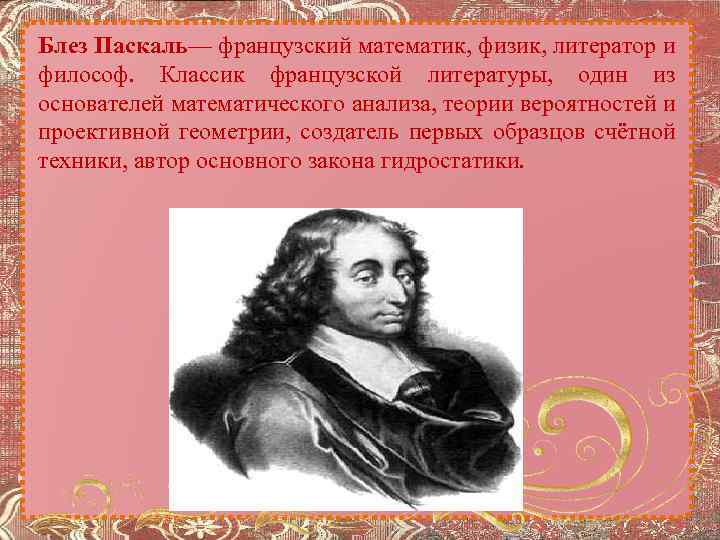 Блез Паскаль— французский математик, физик, литератор и философ. Классик французской литературы, один из основателей