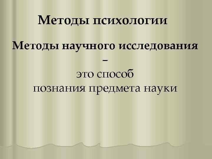 Методы психологии Методы научного исследования – это способ познания предмета науки 