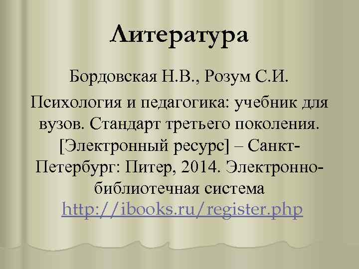 Литература Бордовская Н. В. , Розум С. И. Психология и педагогика: учебник для вузов.
