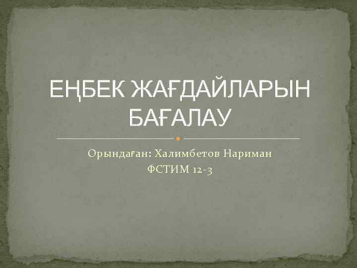 ЕҢБЕК ЖАҒДАЙЛАРЫН БАҒАЛАУ Орындаған: Халимбетов Нариман ФСТИМ 12 -3 