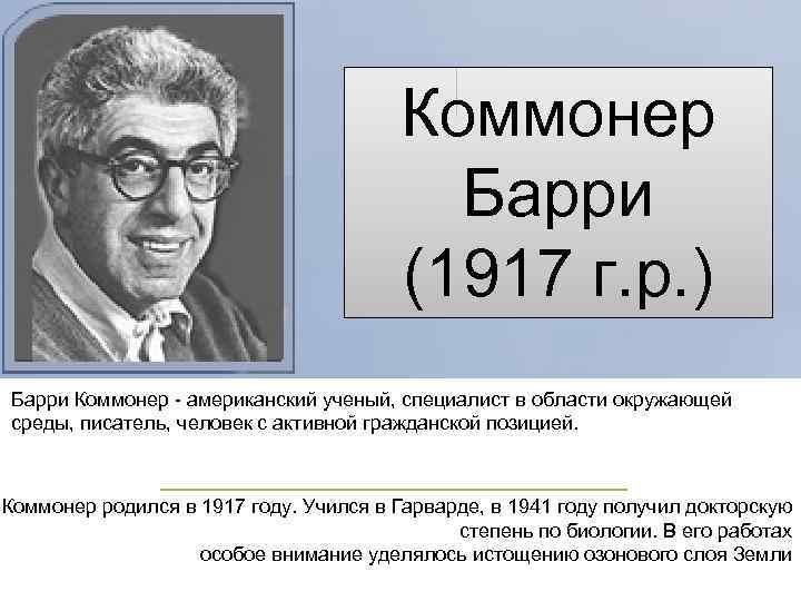 Коммонер Барри (1917 г. р. ) Барри Коммонер - американский ученый, специалист в области