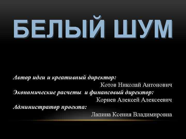 БЕЛЫЙ ШУМ Автор идеи и креативный директор: Котов Николай Антонович Экономические расчеты и финансовый