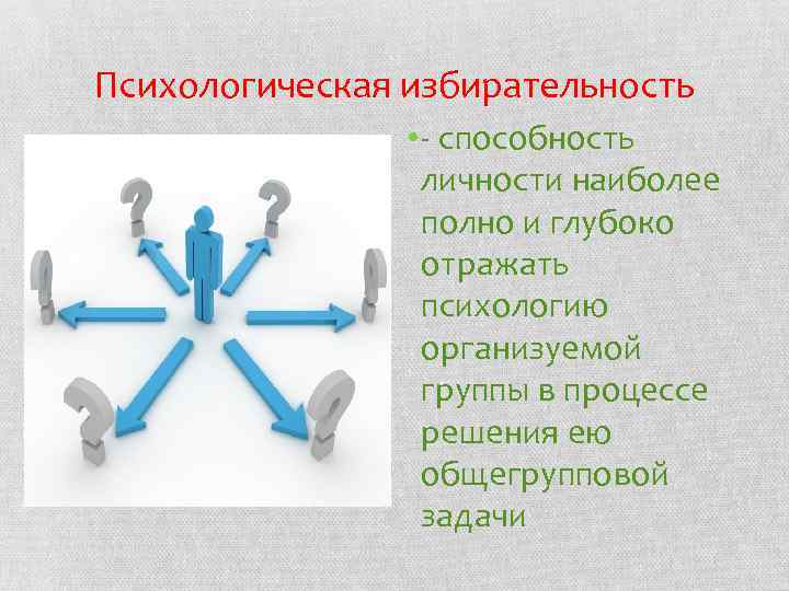 Психологическая избирательность • - способность личности наиболее полно и глубоко отражать психологию организуемой группы