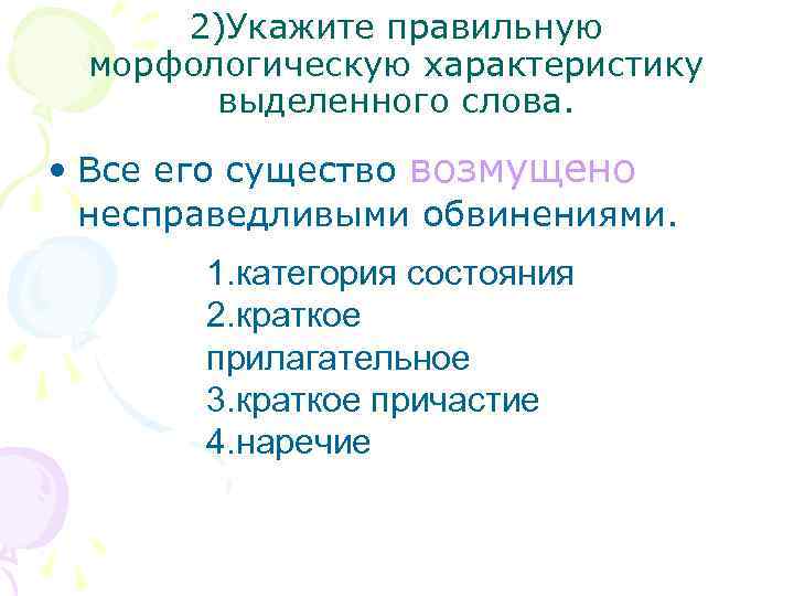 2)Укажите правильную морфологическую характеристику выделенного слова. • Все его существо возмущено несправедливыми обвинениями. 1.