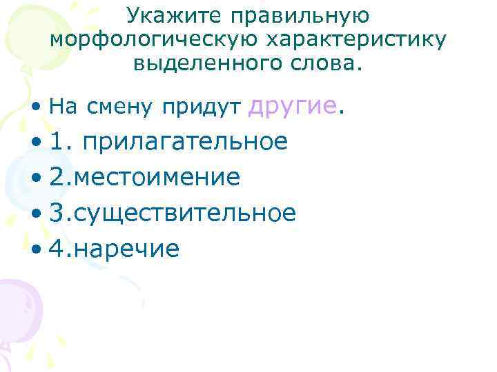 Укажите правильную морфологическую характеристику выделенного слова. • На смену придут другие. • 1. прилагательное