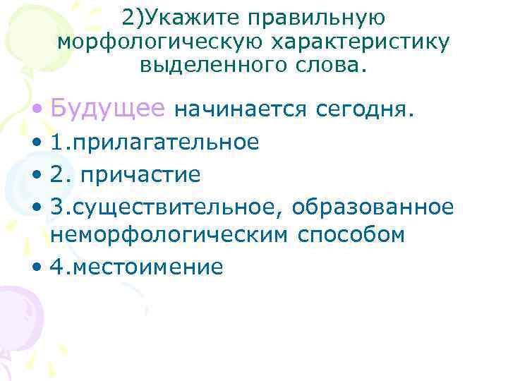 2)Укажите правильную морфологическую характеристику выделенного слова. • Будущее начинается сегодня. • 1. прилагательное •