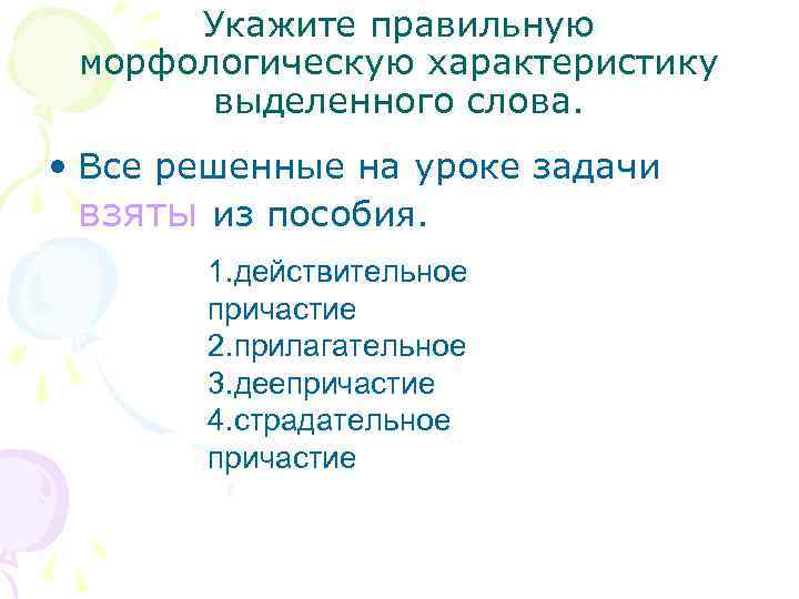 Укажите правильную морфологическую характеристику выделенного слова. • Все решенные на уроке задачи взяты из