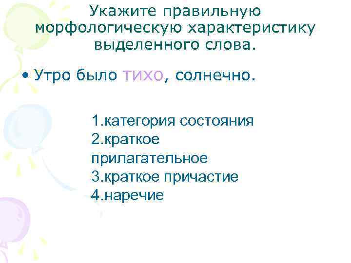 Укажите правильную морфологическую характеристику выделенного слова. • Утро было тихо, солнечно. 1. категория состояния