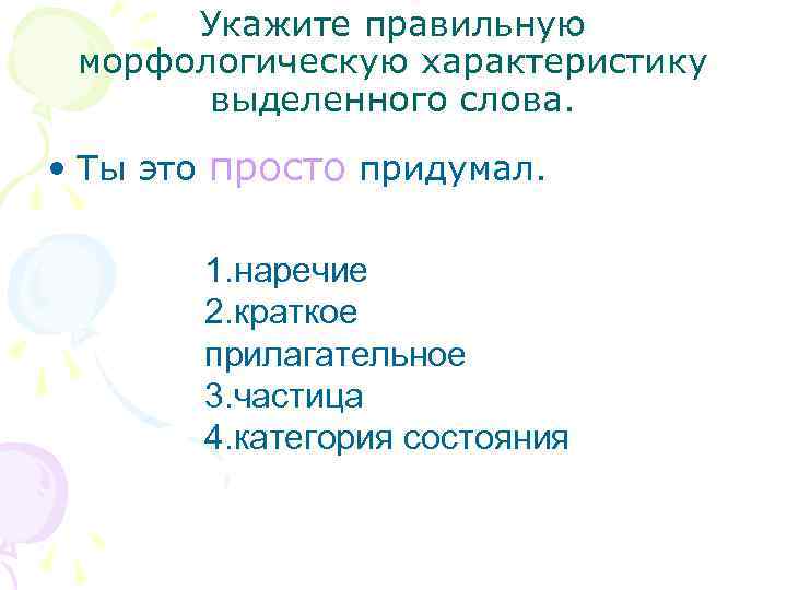 Укажите правильную морфологическую характеристику выделенного слова. • Ты это просто придумал. 1. наречие 2.