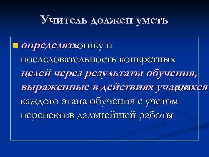 Учитель должен уметь n определять логику и последовательность конкретных целей через результаты обучения, выраженные