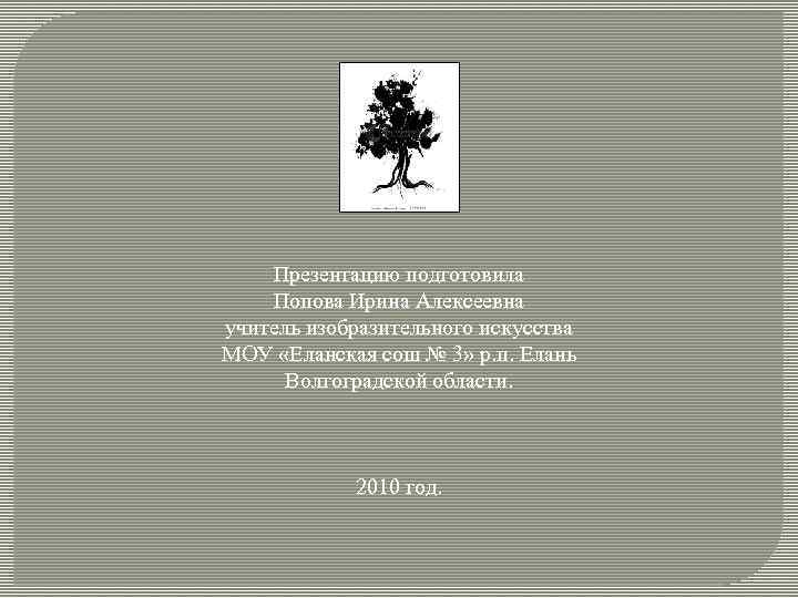 Презентацию подготовила Попова Ирина Алексеевна учитель изобразительного искусства МОУ «Еланская сош № 3» р.