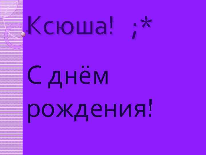 Ксюша! ; * С днём рождения! 