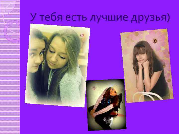 У тебя есть лучшие друзья) 