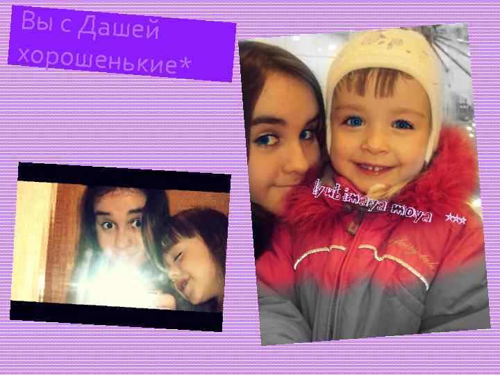 Вы с Дашей хорошенькие* 