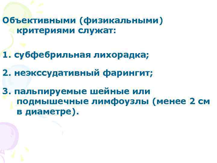 Объективными (физикальными) критериями служат: 1. субфебрильная лихорадка; 2. неэкссудативный фарингит; 3. пальпируемые шейные или