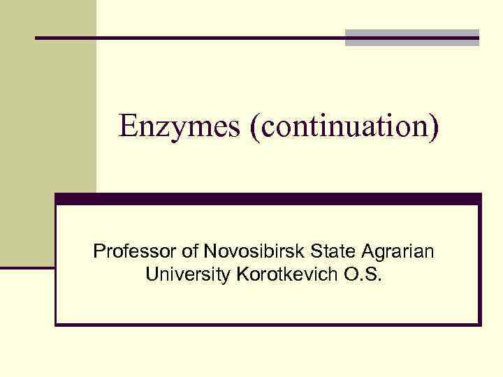 Enzymes (continuation) Professor of Novosibirsk State Agrarian University Korotkevich O. S. 