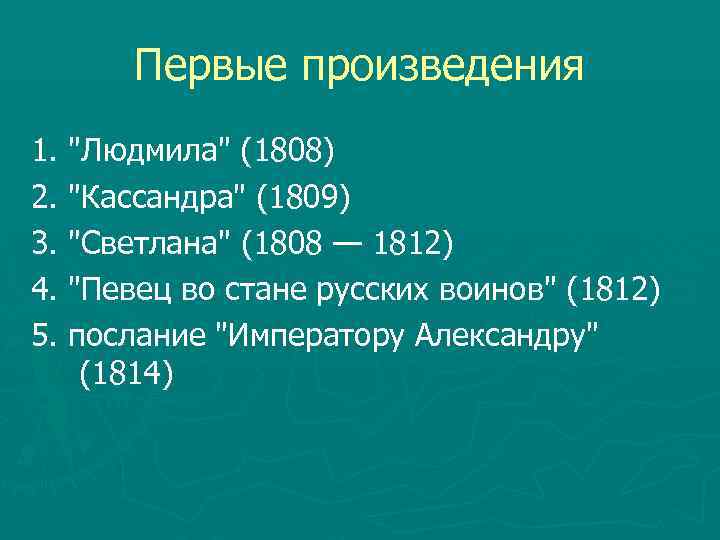 Первые произведения 1. "Людмила" (1808) 2. "Кассандра" (1809) 3. "Светлана" (1808 — 1812) 4.