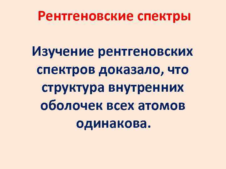 Рентгеновские спектры Изучение рентгеновских спектров доказало, что структура внутренних оболочек всех атомов одинакова. 