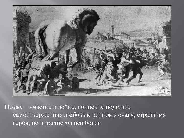 Позже – участие в войне, воинские подвиги, самоотверженная любовь к родному очагу, страдания героя,