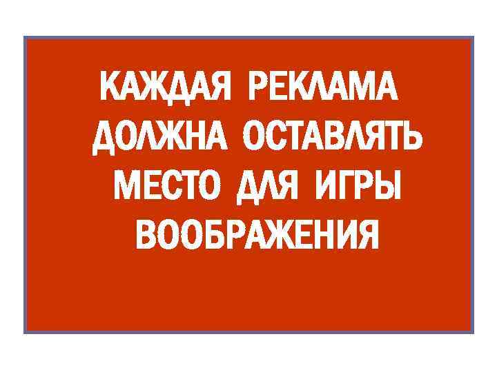КАЖДАЯ РЕКЛАМА ДОЛЖНА ОСТАВЛЯТЬ МЕСТО ДЛЯ ИГРЫ ВООБРАЖЕНИЯ 