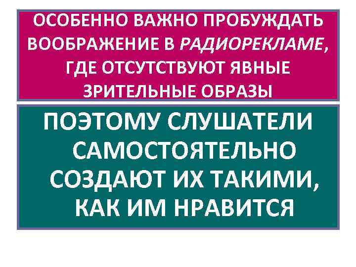 ОСОБЕННО ВАЖНО ПРОБУЖДАТЬ ВООБРАЖЕНИЕ В РАДИОРЕКЛАМЕ, ГДЕ ОТСУТСТВУЮТ ЯВНЫЕ ЗРИТЕЛЬНЫЕ ОБРАЗЫ ПОЭТОМУ СЛУШАТЕЛИ САМОСТОЯТЕЛЬНО