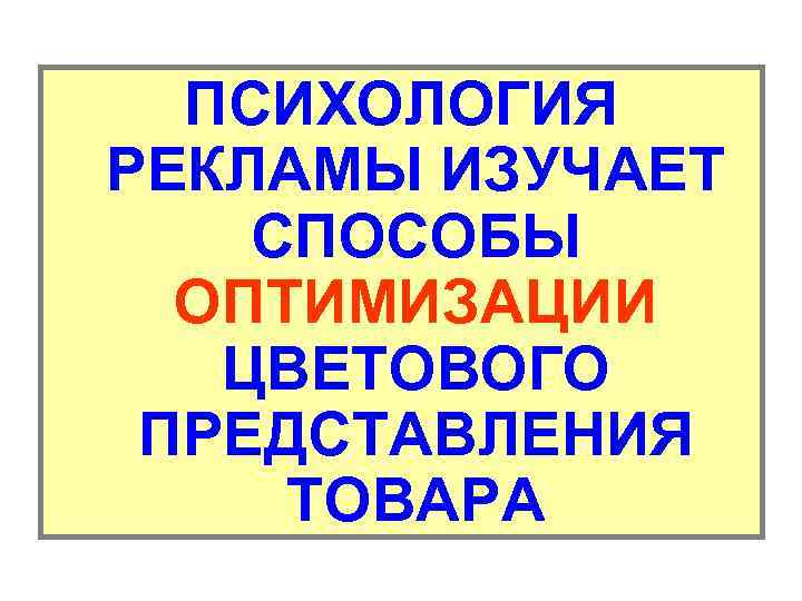 ПСИХОЛОГИЯ РЕКЛАМЫ ИЗУЧАЕТ СПОСОБЫ ОПТИМИЗАЦИИ ЦВЕТОВОГО ПРЕДСТАВЛЕНИЯ ТОВАРА 