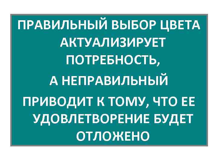 ПРАВИЛЬНЫЙ ВЫБОР ЦВЕТА АКТУАЛИЗИРУЕТ ПОТРЕБНОСТЬ, А НЕПРАВИЛЬНЫЙ ПРИВОДИТ К ТОМУ, ЧТО ЕЕ УДОВЛЕТВОРЕНИЕ БУДЕТ