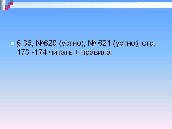 n § 36, № 620 (устно), № 621 (устно), стр. 173 -174 читать +