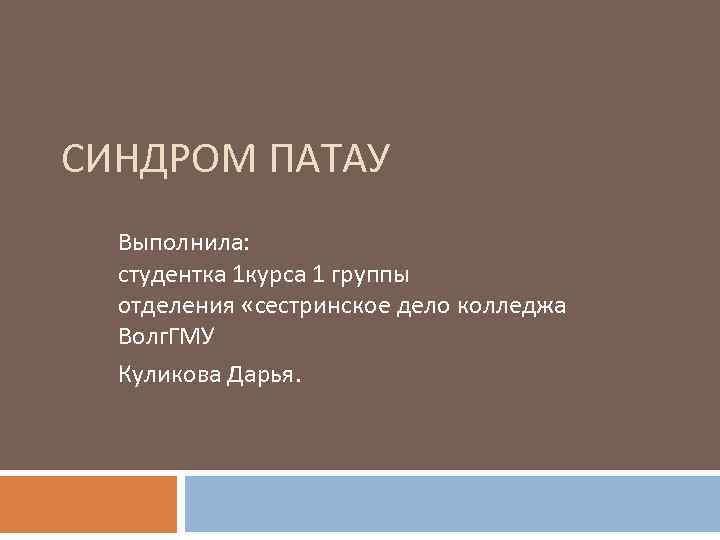 СИНДРОМ ПАТАУ Выполнила: студентка 1 курса 1 группы отделения «сестринское дело колледжа Волг. ГМУ