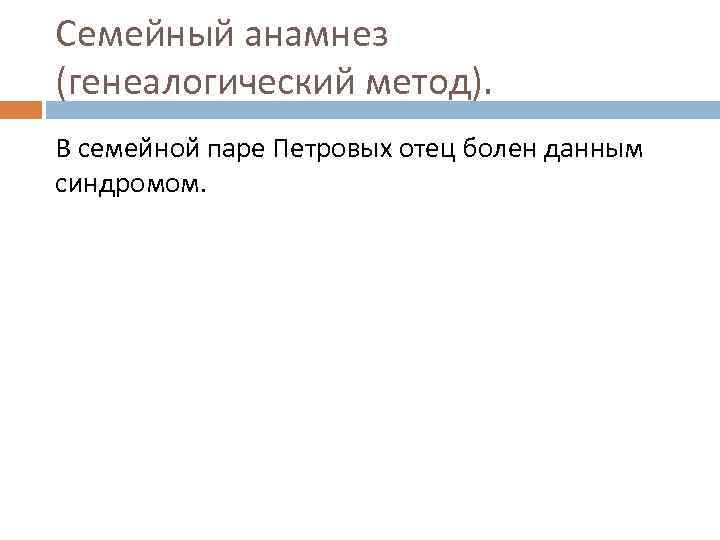 Семейный анамнез (генеалогический метод). В семейной паре Петровых отец болен данным синдромом. 