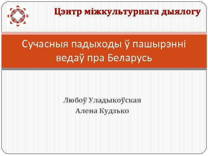 Цэнтр міжкультурнага дыялогу Сучасныя падыходы ў пашырэнні ведаў пра Беларусь Любоў Уладыкоўская Алена Кудзько