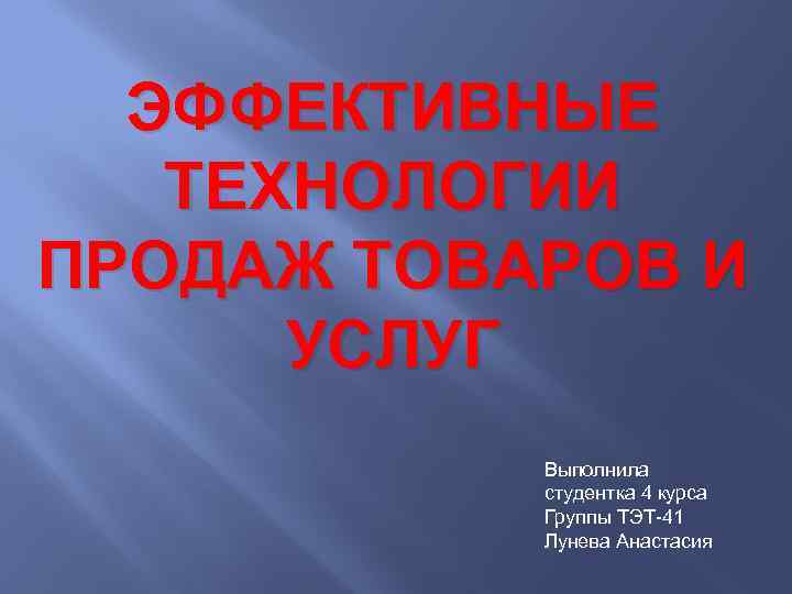ЭФФЕКТИВНЫЕ ТЕХНОЛОГИИ ПРОДАЖ ТОВАРОВ И УСЛУГ Выполнила студентка 4 курса Группы ТЭТ-41 Лунева Анастасия