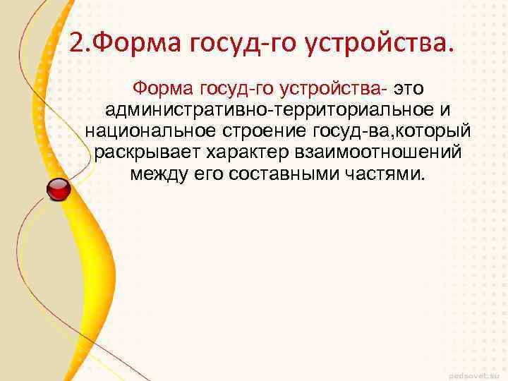 2. Форма госуд-го устройства- это административно-территориальное и национальное строение госуд-ва, который раскрывает характер взаимоотношений