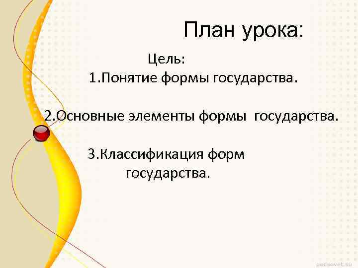 План урока: Цель: 1. Понятие формы государства. 2. Основные элементы формы государства. 3. Классификация