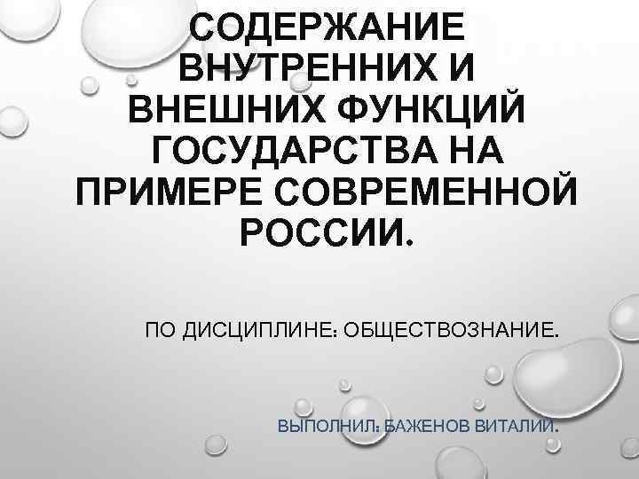 СОДЕРЖАНИЕ ВНУТРЕННИХ И ВНЕШНИХ ФУНКЦИЙ ГОСУДАРСТВА НА ПРИМЕРЕ СОВРЕМЕННОЙ РОССИИ. ПО ДИСЦИПЛИНЕ: ОБЩЕСТВОЗНАНИЕ. ВЫПОЛНИЛ: