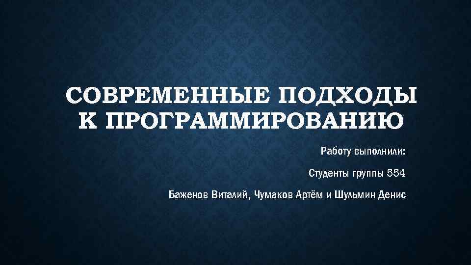 СОВРЕМЕННЫЕ ПОДХОДЫ К ПРОГРАММИРОВАНИЮ Работу выполнили: Студенты группы 554 Баженов Виталий, Чумаков Артём и