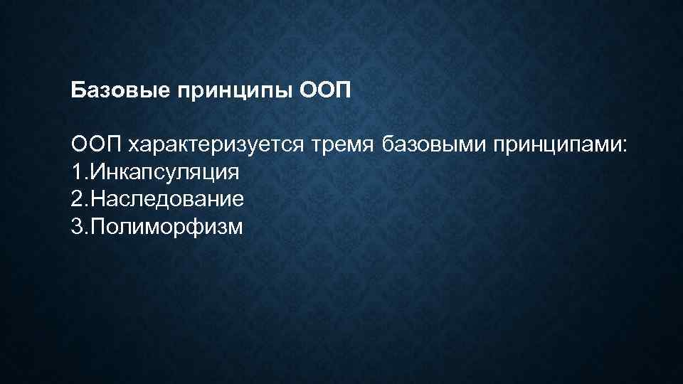 Базовые принципы ООП характеризуется тремя базовыми принципами: 1. Инкапсуляция 2. Наследование 3. Полиморфизм 