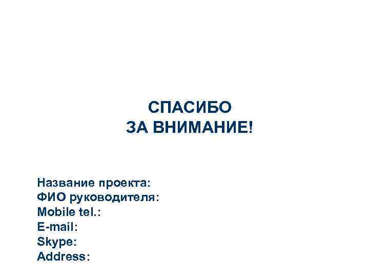 СПАСИБО ЗА ВНИМАНИЕ! Название проекта: ФИО руководителя: Mobile tel. : E-mail: Skype: Address: 